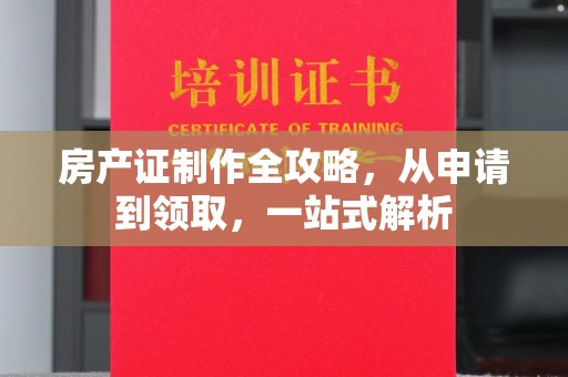 同安房产证制作全攻略，从申请到领取，一站式解析